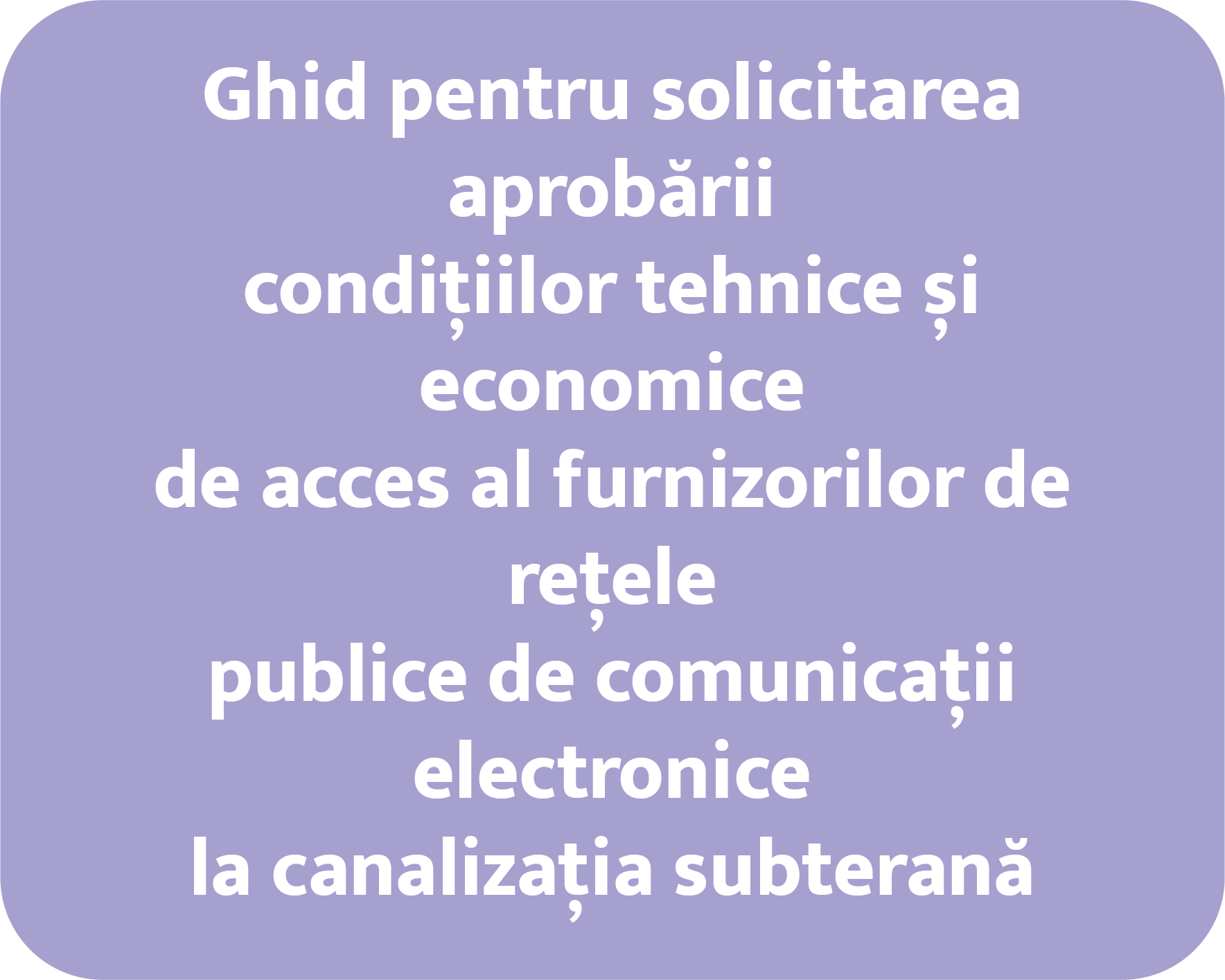 Ghid pentru solicitarea aprobării condițiilor tehnice și economice de acces al furnizorilor de rețele publice de comunicații electronice la canalizația subterană